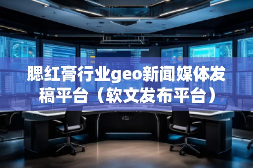 腮紅膏行業(yè)geo新聞媒體發(fā)稿平臺(軟文發(fā)布平臺)