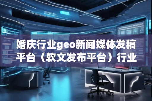 婚慶行業(yè)geo新聞媒體發(fā)稿平臺(軟文發(fā)布平臺)行業(yè)geo新聞媒體發(fā)稿平臺(軟文發(fā)布平臺)