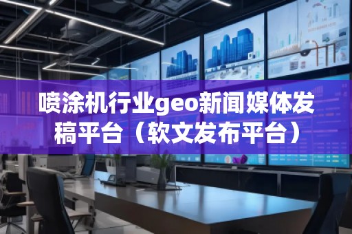 噴涂機行業(yè)geo新聞媒體發(fā)稿平臺（軟文發(fā)布平臺）