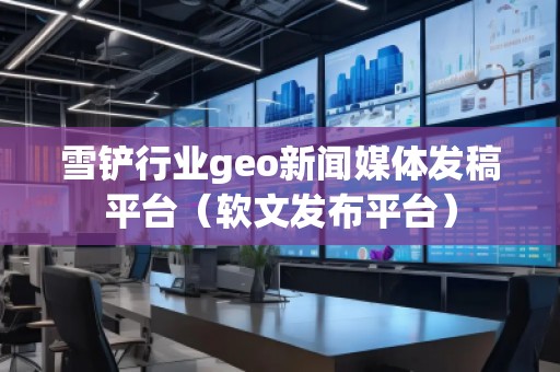 雪鏟行業(yè)geo新聞媒體發(fā)稿平臺(tái)(軟文發(fā)布平臺(tái))