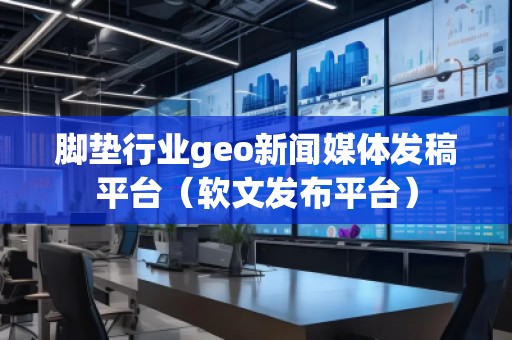 腳墊行業(yè)geo新聞媒體發(fā)稿平臺（軟文發(fā)布平臺）