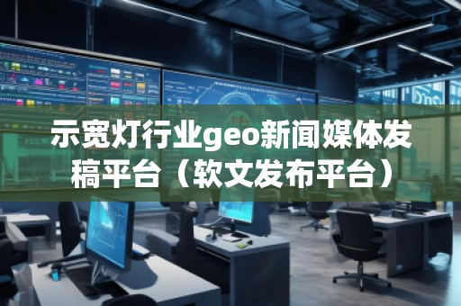 示寬燈行業(yè)geo新聞媒體發(fā)稿平臺(軟文發(fā)布平臺) 示寬燈行業(yè)geo新聞媒體發(fā)稿平臺(軟文發(fā)布平臺)
