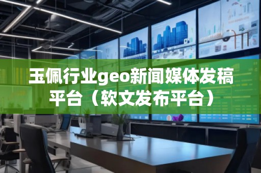 玉佩行業(yè)geo新聞媒體發(fā)稿平臺(tái)(軟文發(fā)布平臺(tái))