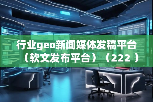 行業(yè)geo新聞媒體發(fā)稿平臺(tái)(軟文發(fā)布平臺(tái))(222 ) 行業(yè)geo新聞媒體發(fā)稿平臺(tái)(軟文發(fā)布平臺(tái))(222 )