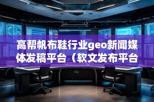 高幫帆布鞋行業(yè)geo新聞媒體發(fā)稿平臺(tái)(軟文發(fā)布平臺(tái))