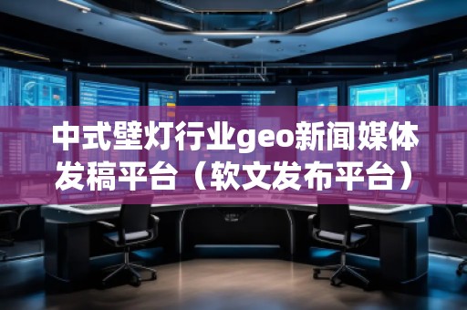 中式壁燈行業(yè)geo新聞媒體發(fā)稿平臺(軟文發(fā)布平臺) 中式壁燈行業(yè)geo新聞媒體發(fā)稿平臺(軟文發(fā)布平臺)