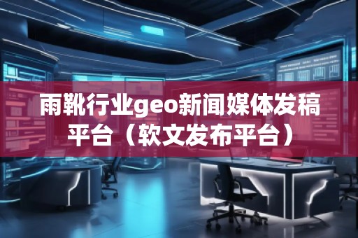 雨靴行業(yè)geo新聞媒體發(fā)稿平臺(tái)(軟文發(fā)布平臺(tái)) 雨靴行業(yè)geo新聞媒體發(fā)稿平臺(tái)(軟文發(fā)布平臺(tái))