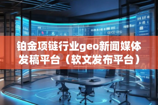 鉑金項鏈行業(yè)geo新聞媒體發(fā)稿平臺(軟文發(fā)布平臺)