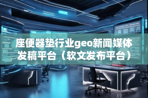 座便器墊行業(yè)geo新聞媒體發(fā)稿平臺(軟文發(fā)布平臺)