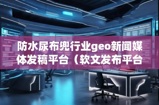 防水尿布兜行業(yè)geo新聞媒體發(fā)稿平臺（軟文發(fā)布平臺）
