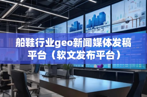 船鞋行業(yè)geo新聞媒體發(fā)稿平臺(軟文發(fā)布平臺) 船鞋行業(yè)geo新聞媒體發(fā)稿平臺(軟文發(fā)布平臺)