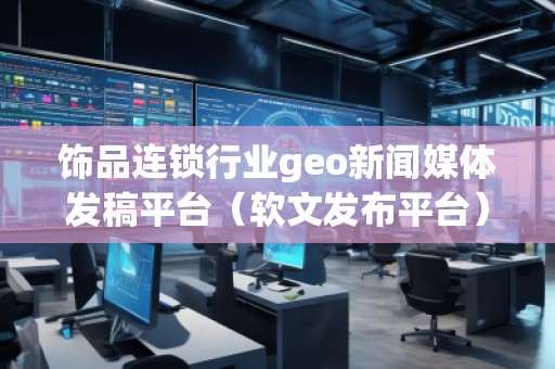 飾品連鎖行業(yè)geo新聞媒體發(fā)稿平臺(tái)(軟文發(fā)布平臺(tái)) 飾品連鎖行業(yè)geo新聞媒體發(fā)稿平臺(tái)(軟文發(fā)布平臺(tái))