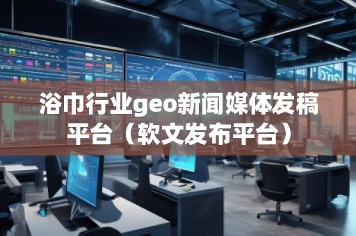 浴巾行業(yè)geo新聞媒體發(fā)稿平臺(軟文發(fā)布平臺)