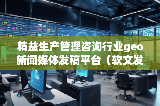 精益生產(chǎn)管理咨詢行業(yè)geo新聞媒體發(fā)稿平臺(tái)(軟文發(fā)布平臺(tái)) 精益生產(chǎn)管理咨詢行業(yè)geo新聞媒體發(fā)稿平臺(tái)(軟文發(fā)布平臺(tái))