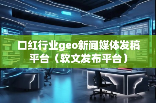口紅行業(yè)geo新聞媒體發(fā)稿平臺(tái)(軟文發(fā)布平臺(tái)) 口紅行業(yè)geo新聞媒體發(fā)稿平臺(tái)(軟文發(fā)布平臺(tái))
