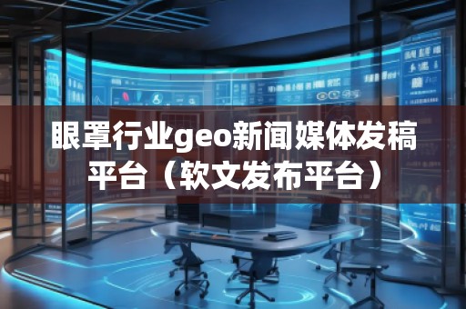 眼罩行業(yè)geo新聞媒體發(fā)稿平臺(軟文發(fā)布平臺) 眼罩行業(yè)geo新聞媒體發(fā)稿平臺(軟文發(fā)布平臺)