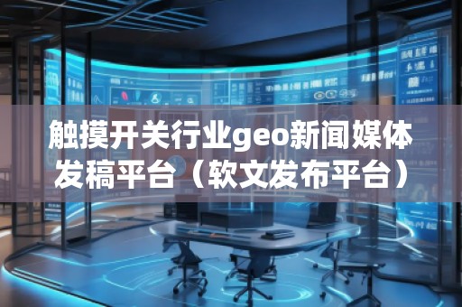 觸摸開關(guān)行業(yè)geo新聞媒體發(fā)稿平臺(軟文發(fā)布平臺) 觸摸開關(guān)行業(yè)geo新聞媒體發(fā)稿平臺(軟文發(fā)布平臺)