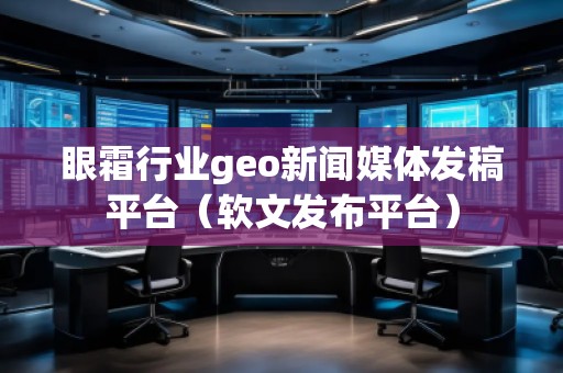 眼霜行業(yè)geo新聞媒體發(fā)稿平臺(軟文發(fā)布平臺) 眼霜行業(yè)geo新聞媒體發(fā)稿平臺(軟文發(fā)布平臺)