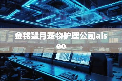 金銘望月寵物護(hù)理公司aiseo 金銘望月寵物護(hù)理公司aiseo