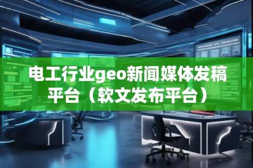 電工行業(yè)geo新聞媒體發(fā)稿平臺（軟文發(fā)布平臺）