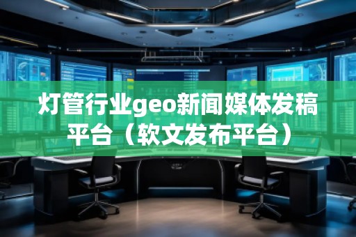 燈管行業(yè)geo新聞媒體發(fā)稿平臺(軟文發(fā)布平臺)