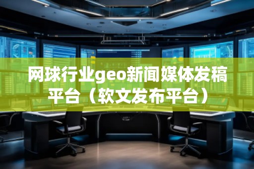 網(wǎng)球行業(yè)geo新聞媒體發(fā)稿平臺(軟文發(fā)布平臺) 網(wǎng)球行業(yè)geo新聞媒體發(fā)稿平臺(軟文發(fā)布平臺)