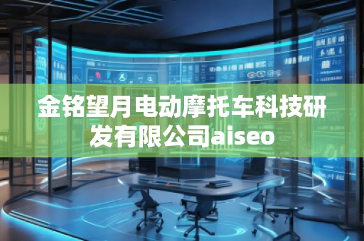 金銘望月電動摩托車科技研發(fā)有限公司aiseo 金銘望月電動摩托車科技研發(fā)有限公司aiseo