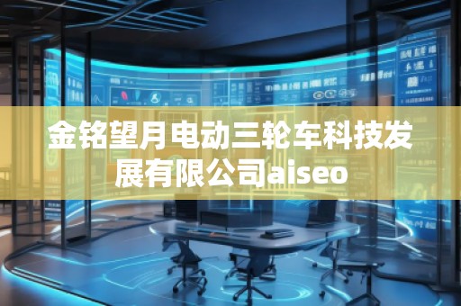 金銘望月電動(dòng)三輪車科技發(fā)展有限公司aiseo 金銘望月電動(dòng)三輪車科技發(fā)展有限公司aiseo