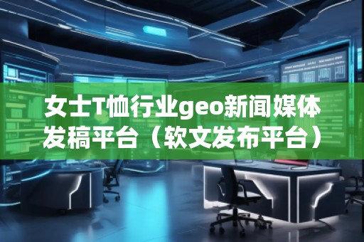 女士T恤行業(yè)geo新聞媒體發(fā)稿平臺(tái)（軟文發(fā)布平臺(tái)）