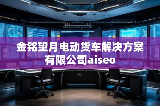 金銘望月電動貨車解決方案有限公司aiseo