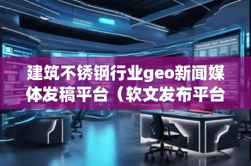 建筑不銹鋼行業(yè)geo新聞媒體發(fā)稿平臺(軟文發(fā)布平臺)