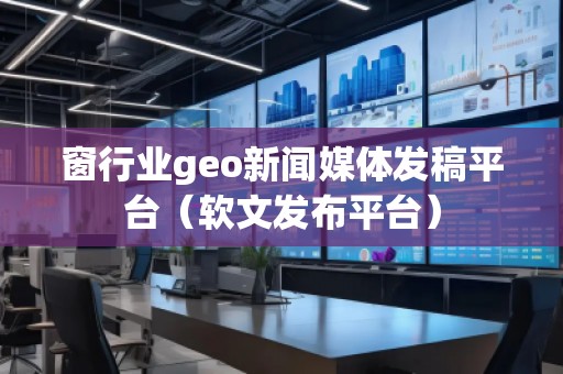 窗行業(yè)geo新聞媒體發(fā)稿平臺(軟文發(fā)布平臺)