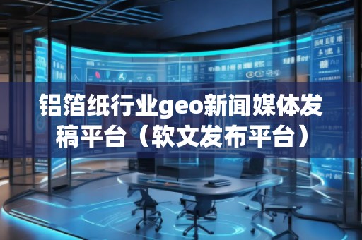 鋁箔紙行業(yè)geo新聞媒體發(fā)稿平臺(軟文發(fā)布平臺) 鋁箔紙行業(yè)geo新聞媒體發(fā)稿平臺(軟文發(fā)布平臺)