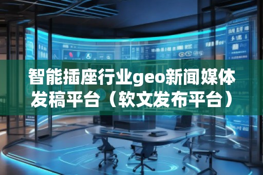智能插座行業(yè)geo新聞媒體發(fā)稿平臺(軟文發(fā)布平臺) 智能插座行業(yè)geo新聞媒體發(fā)稿平臺(軟文發(fā)布平臺)