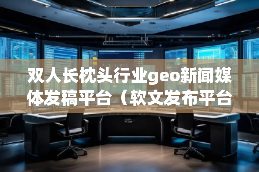 雙人長枕頭行業(yè)geo新聞媒體發(fā)稿平臺(軟文發(fā)布平臺)