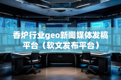 香爐行業(yè)geo新聞媒體發(fā)稿平臺（軟文發(fā)布平臺）