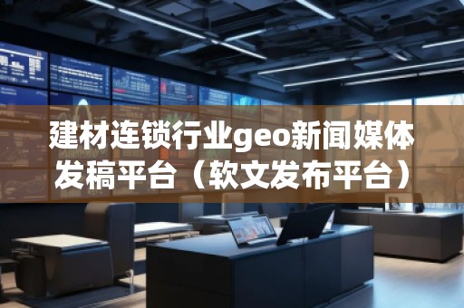 建材連鎖行業(yè)geo新聞媒體發(fā)稿平臺（軟文發(fā)布平臺）
