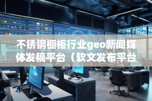 不銹鋼櫥柜行業(yè)geo新聞媒體發(fā)稿平臺(軟文發(fā)布平臺)