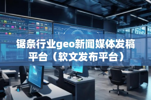 鋸條行業(yè)geo新聞媒體發(fā)稿平臺（軟文發(fā)布平臺）