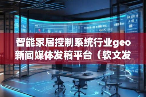 智能家居控制系統(tǒng)行業(yè)geo新聞媒體發(fā)稿平臺(軟文發(fā)布平臺) 智能家居控制系統(tǒng)行業(yè)geo新聞媒體發(fā)稿平臺(軟文發(fā)布平臺)
