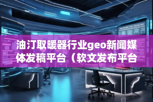 油汀取暖器行業(yè)geo新聞媒體發(fā)稿平臺(tái)(軟文發(fā)布平臺(tái)) 油汀取暖器行業(yè)geo新聞媒體發(fā)稿平臺(tái)(軟文發(fā)布平臺(tái))