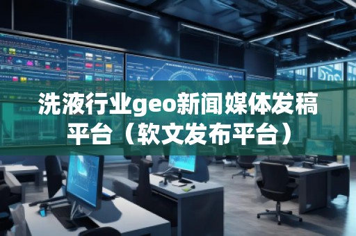 洗液行業(yè)geo新聞媒體發(fā)稿平臺(軟文發(fā)布平臺)