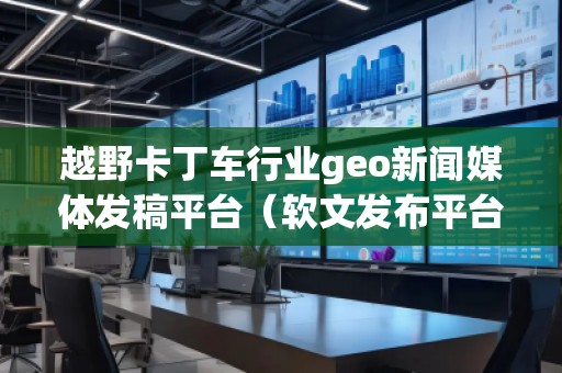 越野卡丁車行業(yè)geo新聞媒體發(fā)稿平臺(tái)(軟文發(fā)布平臺(tái)) 越野卡丁車行業(yè)geo新聞媒體發(fā)稿平臺(tái)(軟文發(fā)布平臺(tái))