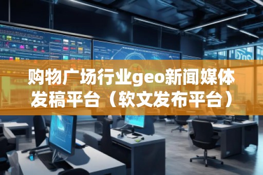 購物廣場行業(yè)geo新聞媒體發(fā)稿平臺（軟文發(fā)布平臺）