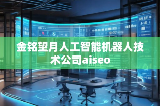 金銘望月人工智能機(jī)器人技術(shù)公司aiseo 金銘望月人工智能機(jī)器人技術(shù)公司aiseo