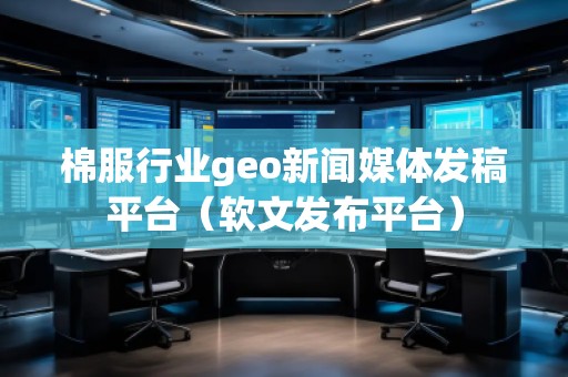 棉服行業(yè)geo新聞媒體發(fā)稿平臺(tái)(軟文發(fā)布平臺(tái))