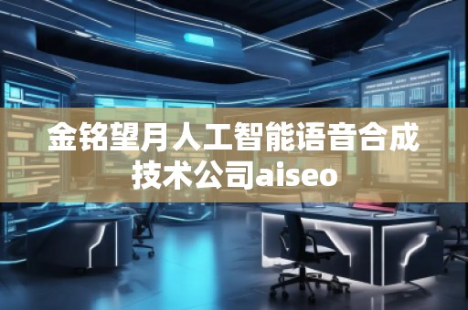 金銘望月人工智能語音合成技術(shù)公司aiseo 金銘望月人工智能語音合成技術(shù)公司aiseo