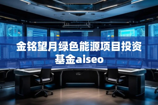 金銘望月綠色能源項目投資基金aiseo 金銘望月綠色能源項目投資基金aiseo