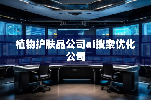 植物護(hù)膚品公司ai搜索優(yōu)化公司 植物護(hù)膚品公司ai搜索優(yōu)化公司