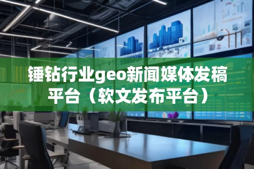 錘鉆行業(yè)geo新聞媒體發(fā)稿平臺(軟文發(fā)布平臺)